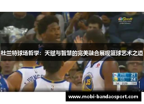 杜兰特球场哲学：天赋与智慧的完美融合展现篮球艺术之道