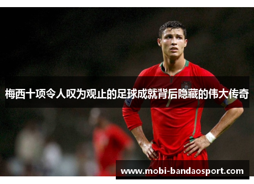 梅西十项令人叹为观止的足球成就背后隐藏的伟大传奇