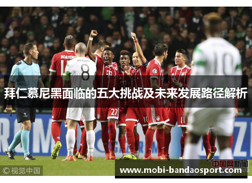 拜仁慕尼黑面临的五大挑战及未来发展路径解析