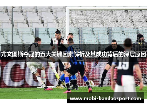 尤文图斯夺冠的五大关键因素解析及其成功背后的深层原因