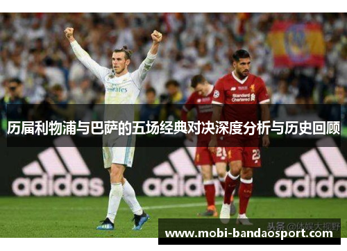 历届利物浦与巴萨的五场经典对决深度分析与历史回顾 历届利物浦与巴萨的五场经典对决深度分析与历史回顾