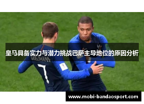 皇马具备实力与潜力挑战巴萨主导地位的原因分析