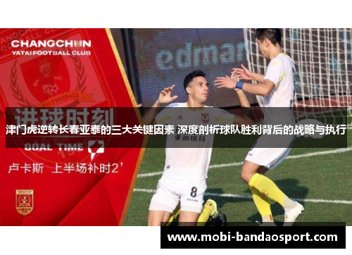 津门虎逆转长春亚泰的三大关键因素 深度剖析球队胜利背后的战略与执行