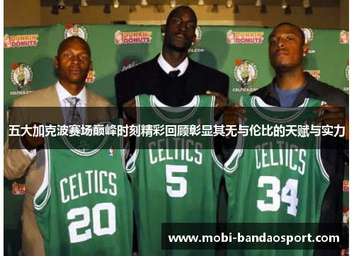 五大加克波赛场巅峰时刻精彩回顾彰显其无与伦比的天赋与实力