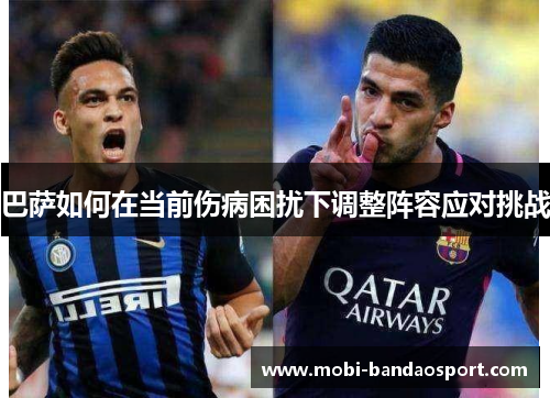 巴萨如何在当前伤病困扰下调整阵容应对挑战