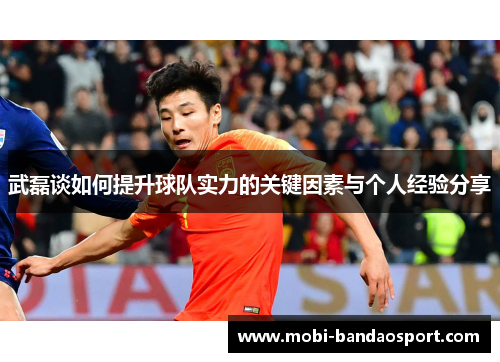 武磊谈如何提升球队实力的关键因素与个人经验分享