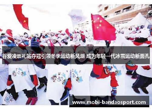 谷爱凌崇礼站夺冠引领冬季运动新风潮 成为年轻一代冰雪运动新面孔