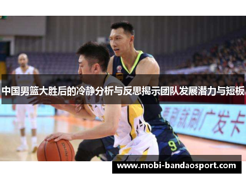 中国男篮大胜后的冷静分析与反思揭示团队发展潜力与短板 中国男篮大胜后的冷静分析与反思揭示团队发展潜力与短板