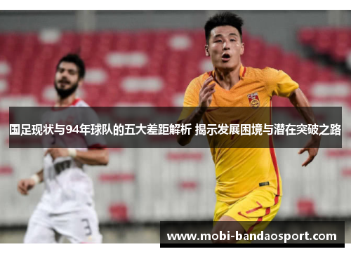 国足现状与94年球队的五大差距解析 揭示发展困境与潜在突破之路 国足现状与94年球队的五大差距解析 揭示发展困境与潜在突破之路