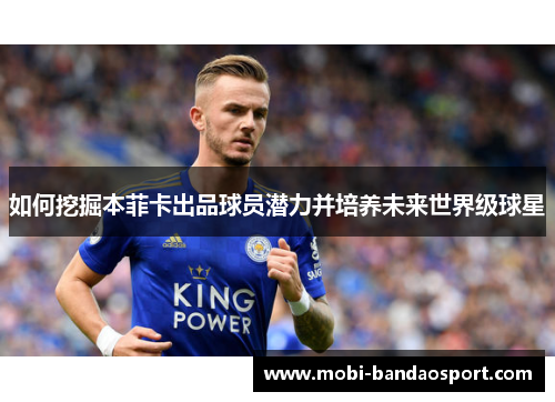 如何挖掘本菲卡出品球员潜力并培养未来世界级球星