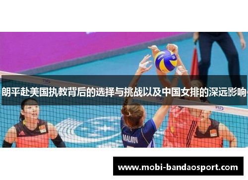 朗平赴美国执教背后的选择与挑战以及中国女排的深远影响