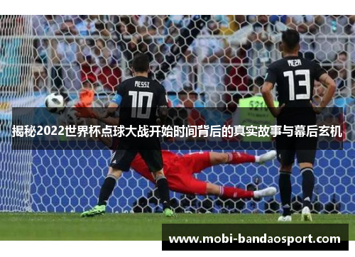 揭秘2022世界杯点球大战开始时间背后的真实故事与幕后玄机