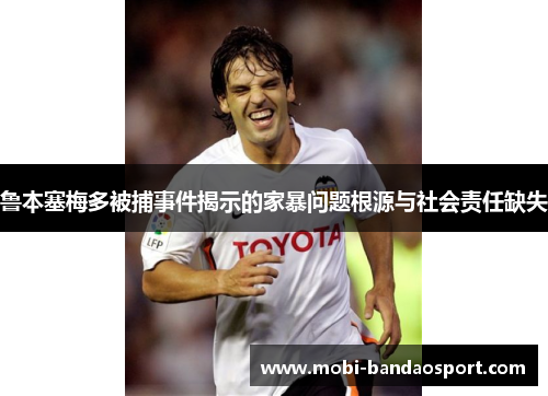 鲁本塞梅多被捕事件揭示的家暴问题根源与社会责任缺失